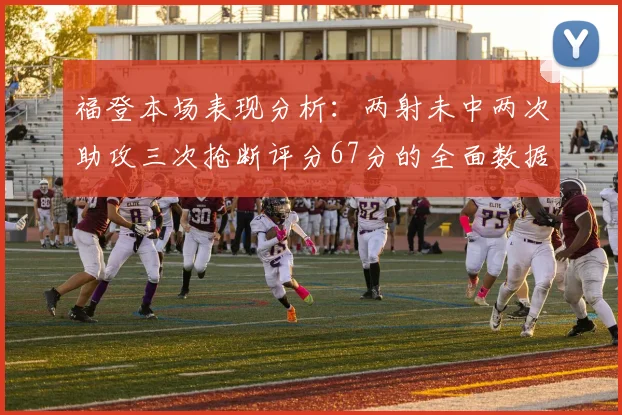 福登本场表现分析：两射未中两次助攻三次抢断评分67分的全面数据解读