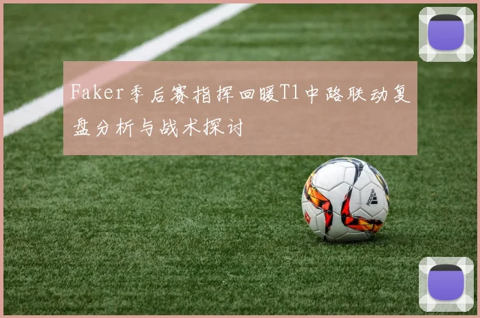Faker季后赛指挥回暖T1中路联动复盘分析与战术探讨